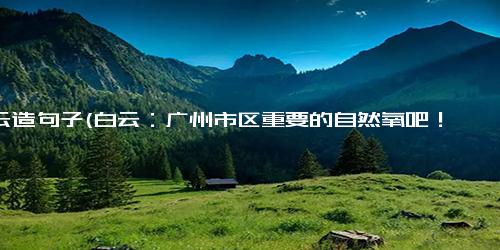 白云造句子(白云：广州市区重要的自然氧吧！ 白云是广州市区的天然氧吧)